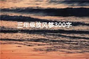 三年级放风筝300字作文（精选10篇）