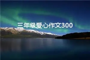 三年级爱心作文300字（精选10篇）