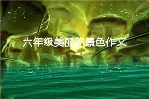 六年级美丽的景色作文（精选10篇）