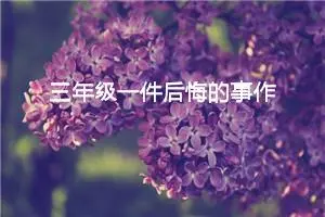 三年级一件后悔的事作文（精选10篇）