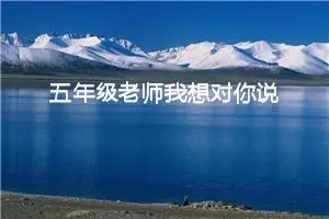 五年级老师我想对你说作文（精选10篇）