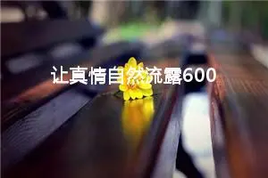 让真情自然流露600字六年级作文（精选10篇）