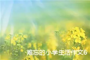 难忘的小学生活作文600字六年级（精选12篇）