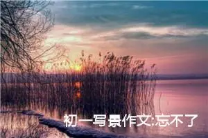 初一写景作文:忘不了，黄河边的流水乡