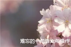 难忘的一句话六年级作文（精选10篇）