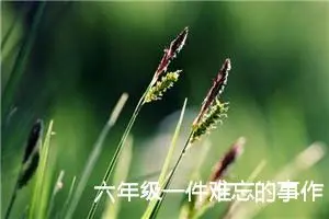 六年级一件难忘的事作文（精选10篇）