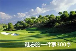 难忘的一件事300字三年级作文（精选10篇）